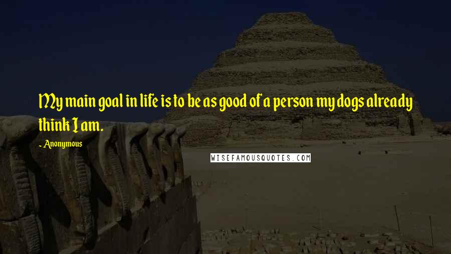 Anonymous Quotes: My main goal in life is to be as good of a person my dogs already think I am.