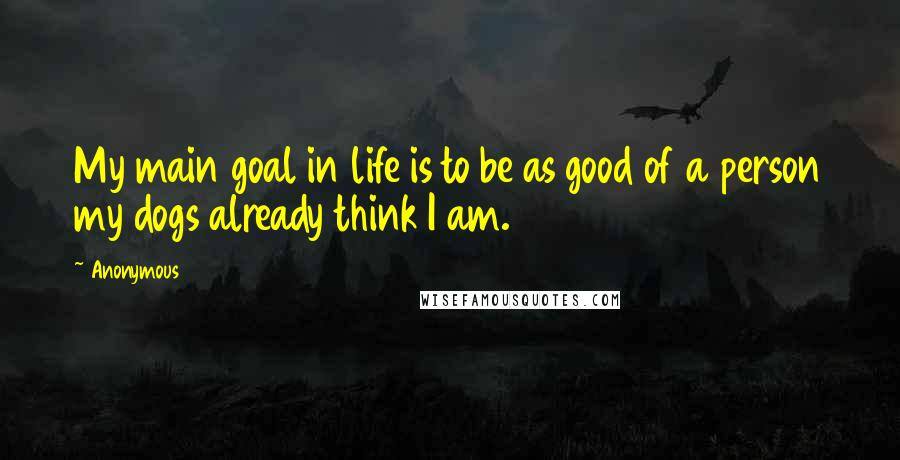 Anonymous Quotes: My main goal in life is to be as good of a person my dogs already think I am.