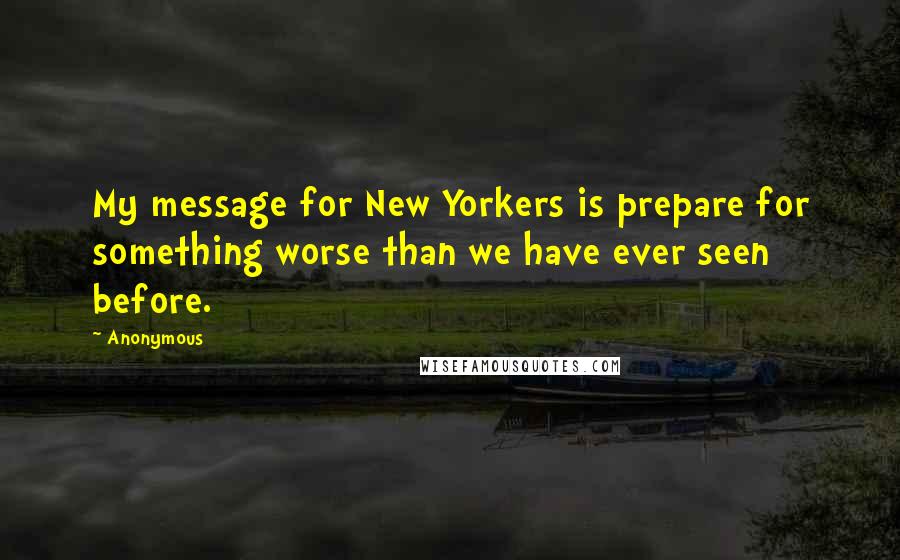 Anonymous Quotes: My message for New Yorkers is prepare for something worse than we have ever seen before.