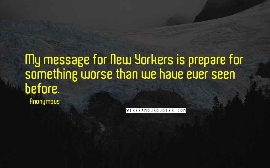 Anonymous Quotes: My message for New Yorkers is prepare for something worse than we have ever seen before.