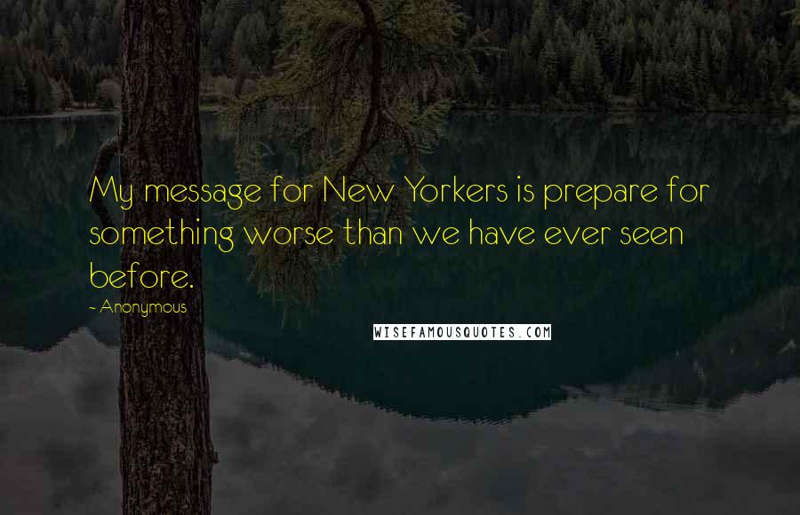 Anonymous Quotes: My message for New Yorkers is prepare for something worse than we have ever seen before.