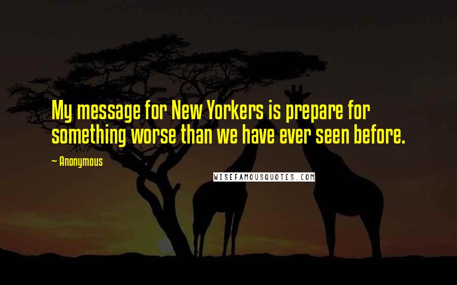 Anonymous Quotes: My message for New Yorkers is prepare for something worse than we have ever seen before.