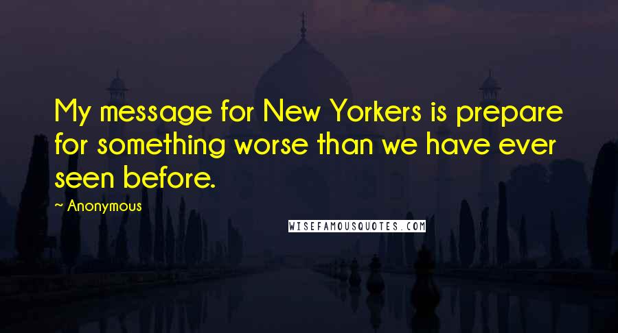 Anonymous Quotes: My message for New Yorkers is prepare for something worse than we have ever seen before.