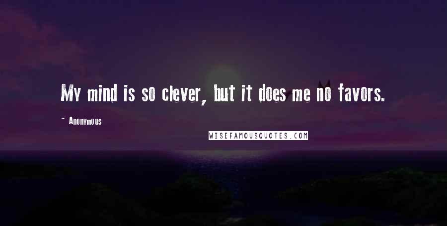 Anonymous Quotes: My mind is so clever, but it does me no favors.