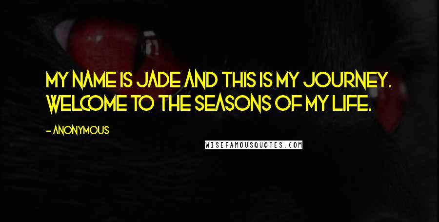 Anonymous Quotes: My name is Jade and this is my journey. Welcome to the seasons of my life.