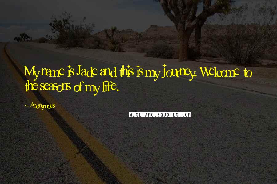 Anonymous Quotes: My name is Jade and this is my journey. Welcome to the seasons of my life.