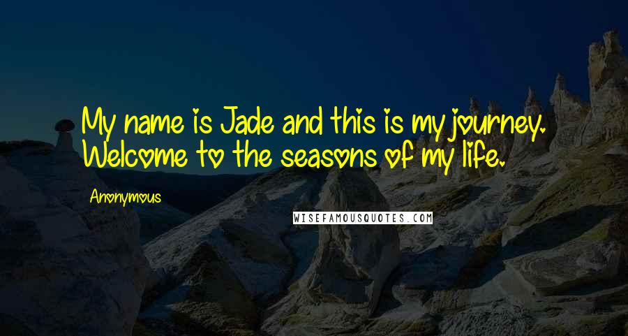 Anonymous Quotes: My name is Jade and this is my journey. Welcome to the seasons of my life.