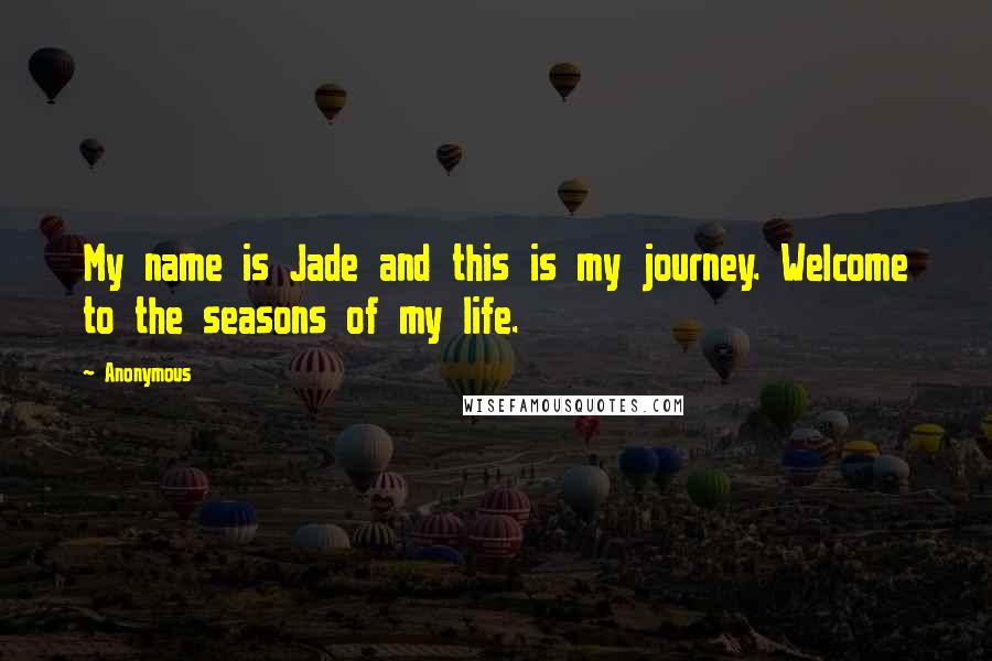 Anonymous Quotes: My name is Jade and this is my journey. Welcome to the seasons of my life.