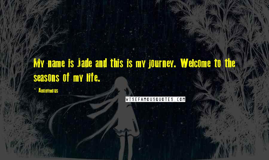 Anonymous Quotes: My name is Jade and this is my journey. Welcome to the seasons of my life.