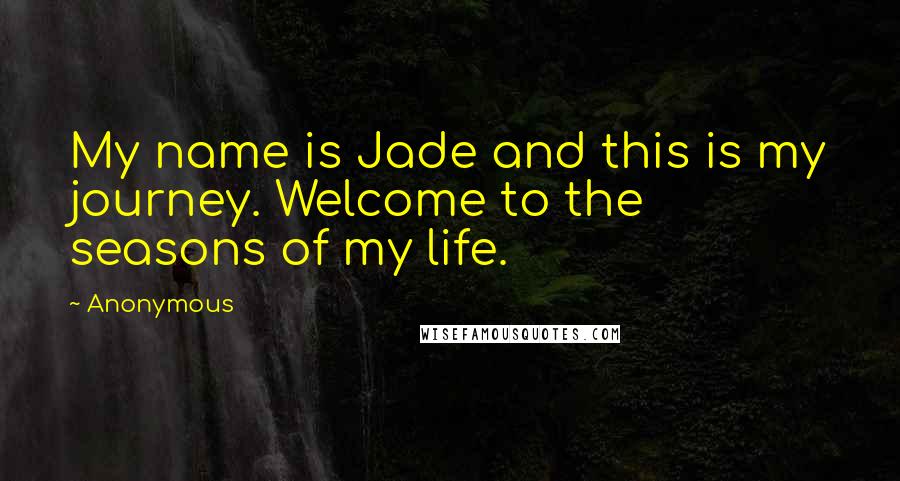 Anonymous Quotes: My name is Jade and this is my journey. Welcome to the seasons of my life.