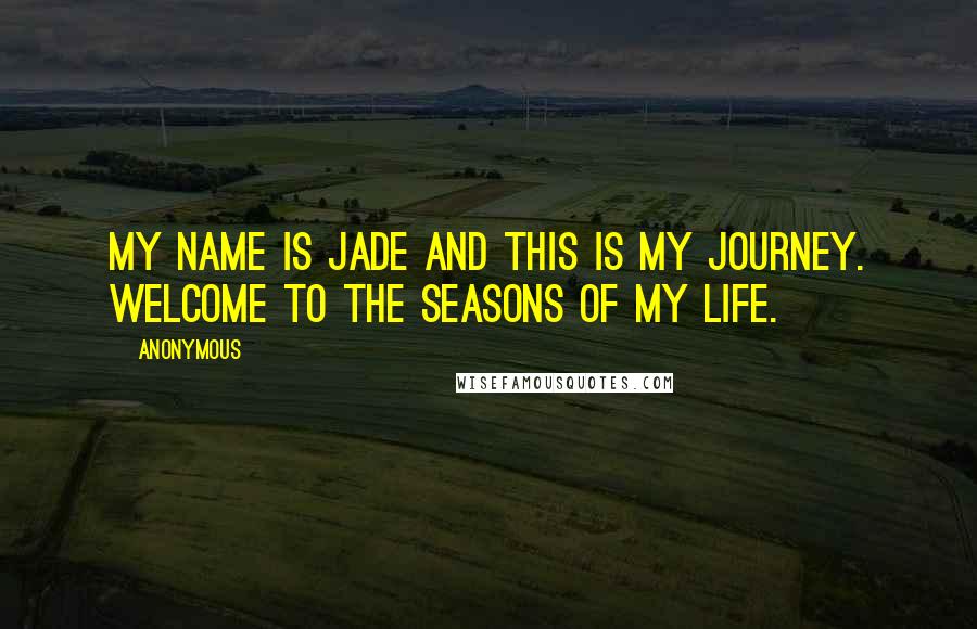 Anonymous Quotes: My name is Jade and this is my journey. Welcome to the seasons of my life.