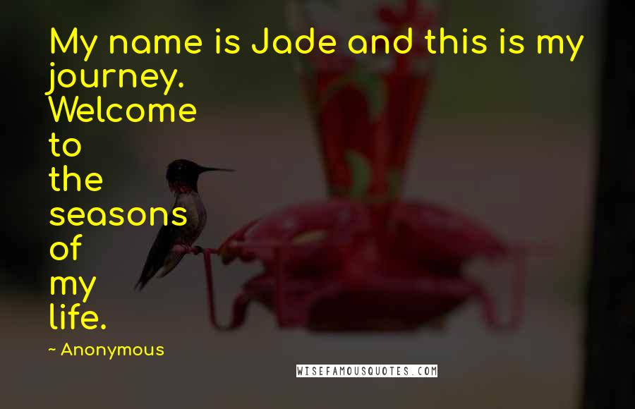 Anonymous Quotes: My name is Jade and this is my journey. Welcome to the seasons of my life.