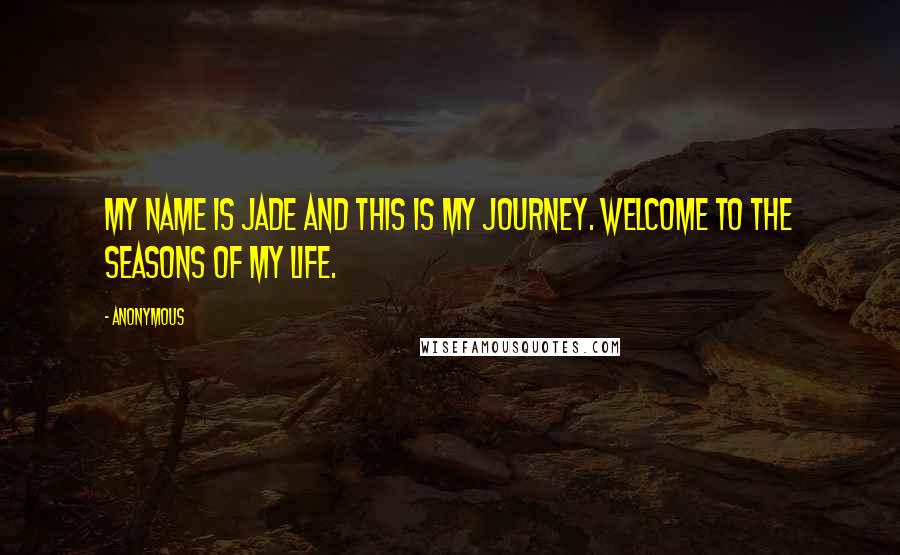 Anonymous Quotes: My name is Jade and this is my journey. Welcome to the seasons of my life.