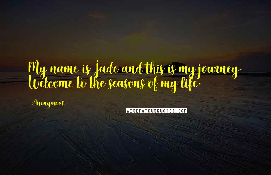 Anonymous Quotes: My name is Jade and this is my journey. Welcome to the seasons of my life.