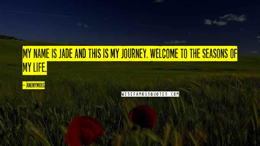 Anonymous Quotes: My name is Jade and this is my journey. Welcome to the seasons of my life.