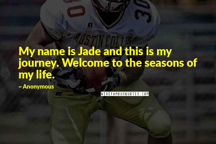 Anonymous Quotes: My name is Jade and this is my journey. Welcome to the seasons of my life.