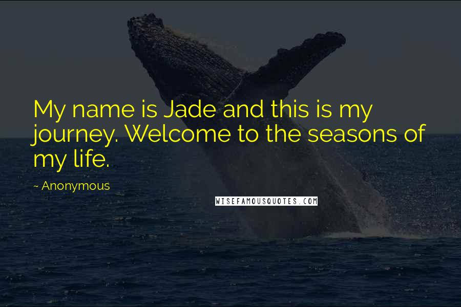 Anonymous Quotes: My name is Jade and this is my journey. Welcome to the seasons of my life.