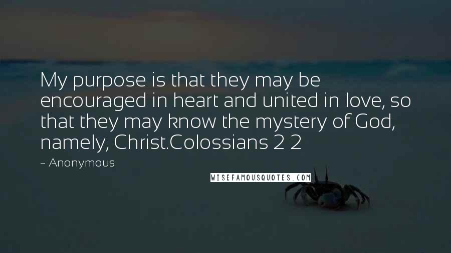 Anonymous Quotes: My purpose is that they may be encouraged in heart and united in love, so that they may know the mystery of God, namely, Christ.Colossians 2 2