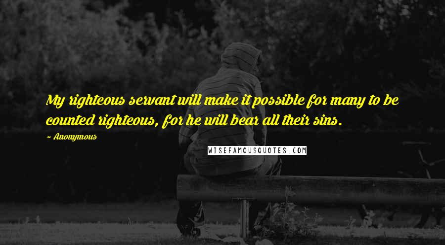 Anonymous Quotes: My righteous servant will make it possible for many to be counted righteous, for he will bear all their sins.