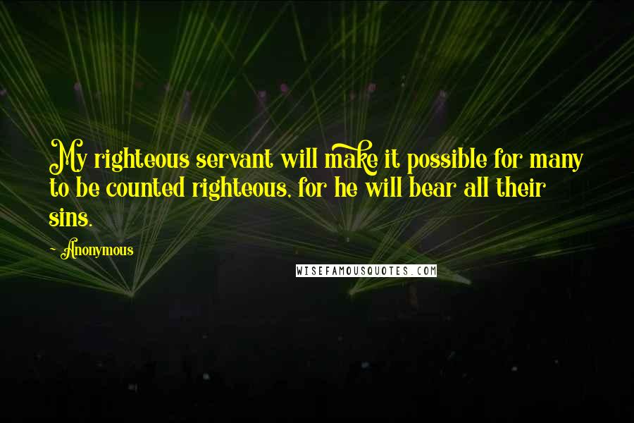 Anonymous Quotes: My righteous servant will make it possible for many to be counted righteous, for he will bear all their sins.