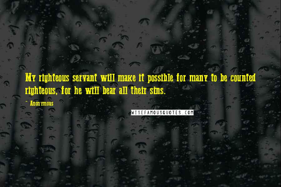 Anonymous Quotes: My righteous servant will make it possible for many to be counted righteous, for he will bear all their sins.