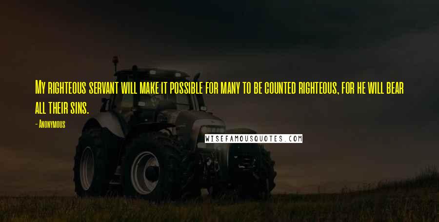 Anonymous Quotes: My righteous servant will make it possible for many to be counted righteous, for he will bear all their sins.