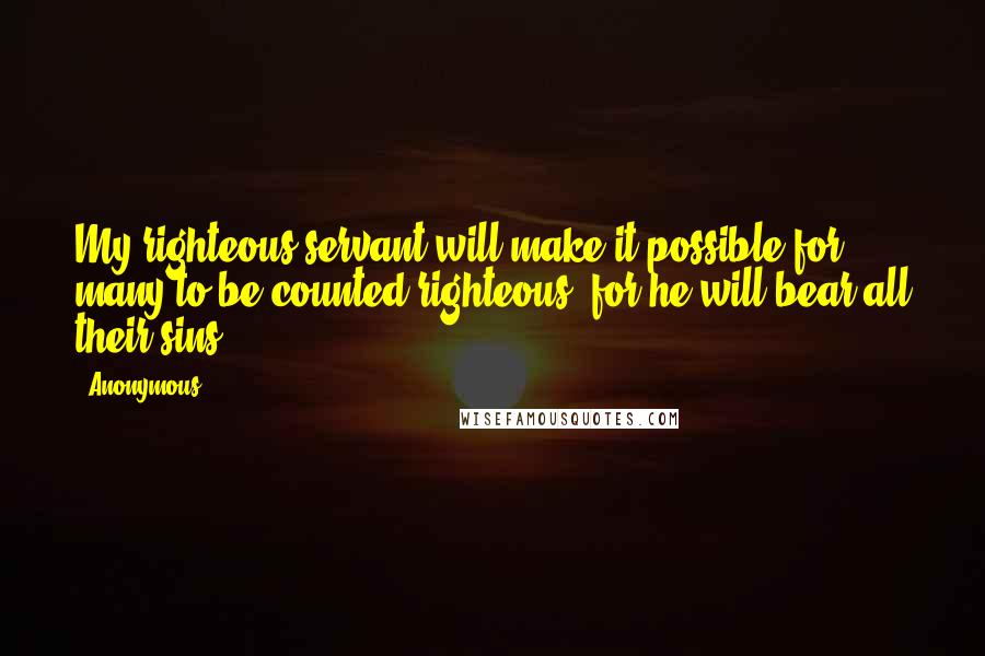 Anonymous Quotes: My righteous servant will make it possible for many to be counted righteous, for he will bear all their sins.