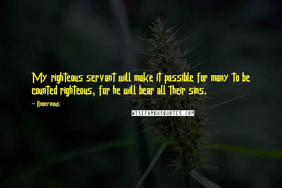 Anonymous Quotes: My righteous servant will make it possible for many to be counted righteous, for he will bear all their sins.