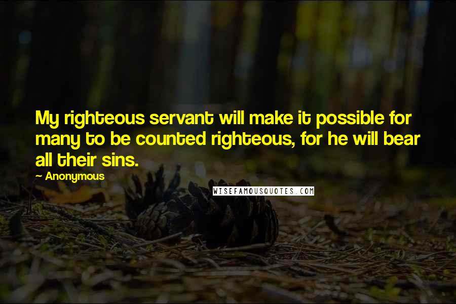 Anonymous Quotes: My righteous servant will make it possible for many to be counted righteous, for he will bear all their sins.