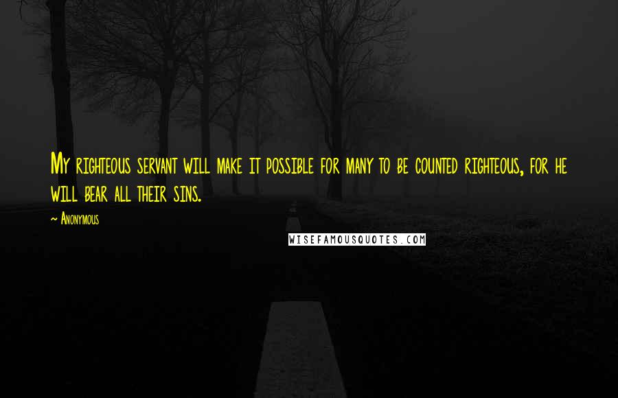 Anonymous Quotes: My righteous servant will make it possible for many to be counted righteous, for he will bear all their sins.