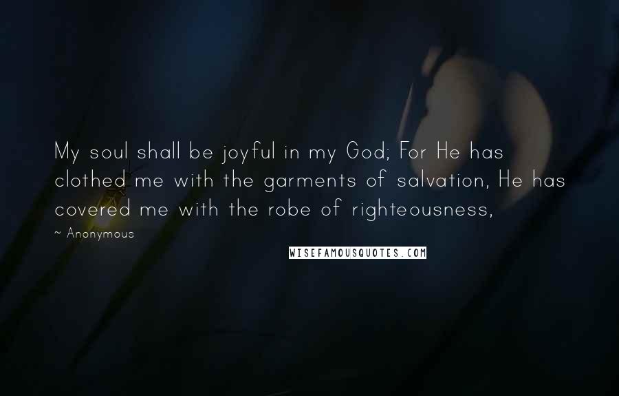 Anonymous Quotes: My soul shall be joyful in my God; For He has clothed me with the garments of salvation, He has covered me with the robe of righteousness,