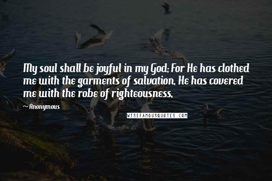 Anonymous Quotes: My soul shall be joyful in my God; For He has clothed me with the garments of salvation, He has covered me with the robe of righteousness,