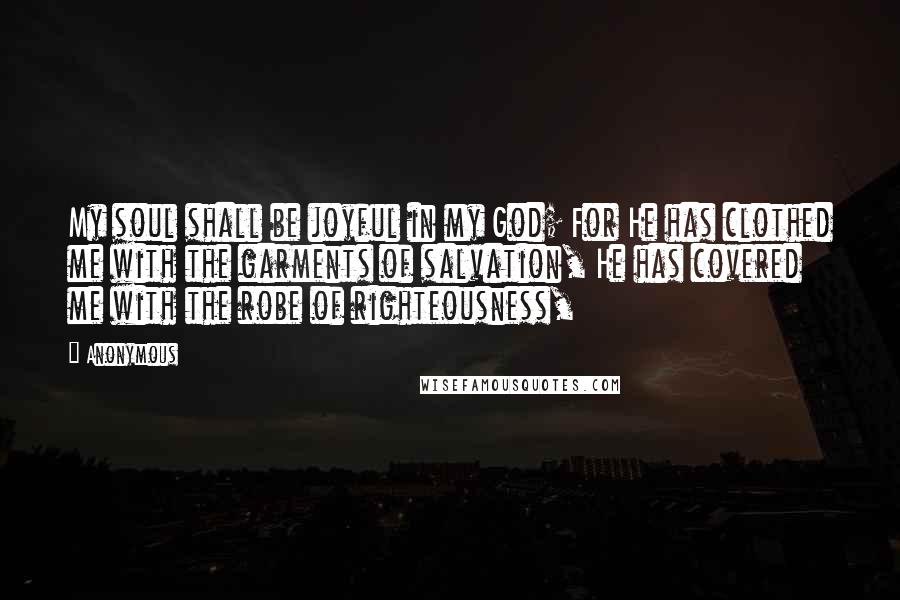 Anonymous Quotes: My soul shall be joyful in my God; For He has clothed me with the garments of salvation, He has covered me with the robe of righteousness,