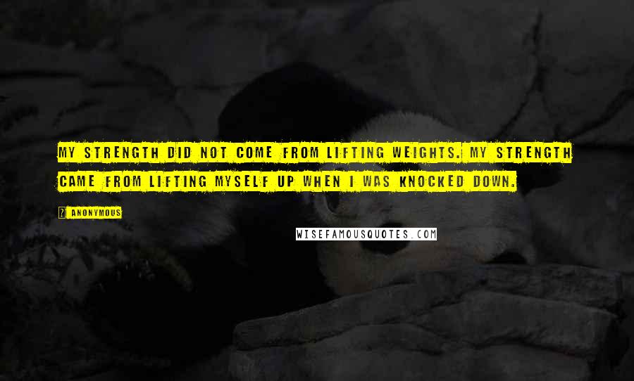 Anonymous Quotes: My strength did not come from lifting weights. My strength came from lifting myself up when i was knocked down.