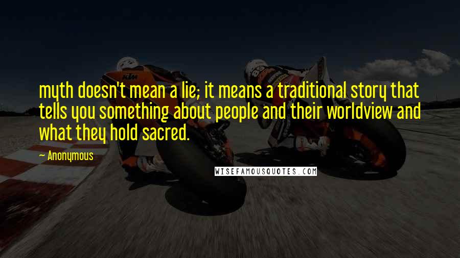 Anonymous Quotes: myth doesn't mean a lie; it means a traditional story that tells you something about people and their worldview and what they hold sacred.