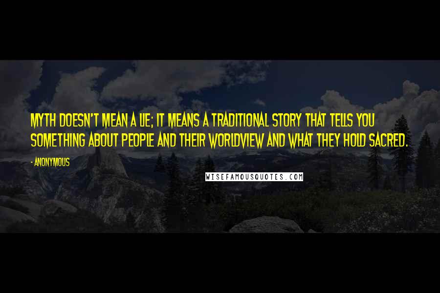 Anonymous Quotes: myth doesn't mean a lie; it means a traditional story that tells you something about people and their worldview and what they hold sacred.