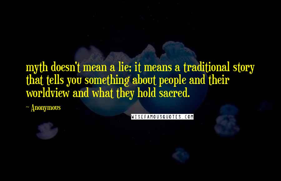 Anonymous Quotes: myth doesn't mean a lie; it means a traditional story that tells you something about people and their worldview and what they hold sacred.