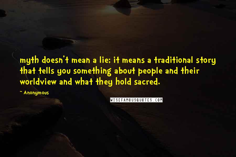 Anonymous Quotes: myth doesn't mean a lie; it means a traditional story that tells you something about people and their worldview and what they hold sacred.