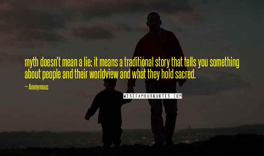 Anonymous Quotes: myth doesn't mean a lie; it means a traditional story that tells you something about people and their worldview and what they hold sacred.