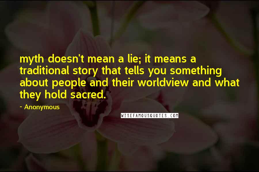 Anonymous Quotes: myth doesn't mean a lie; it means a traditional story that tells you something about people and their worldview and what they hold sacred.