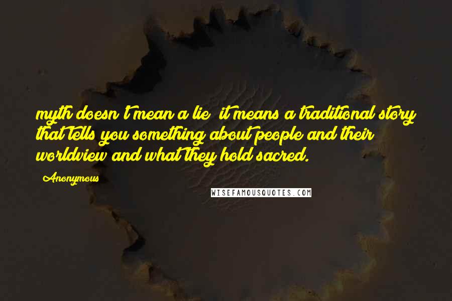 Anonymous Quotes: myth doesn't mean a lie; it means a traditional story that tells you something about people and their worldview and what they hold sacred.