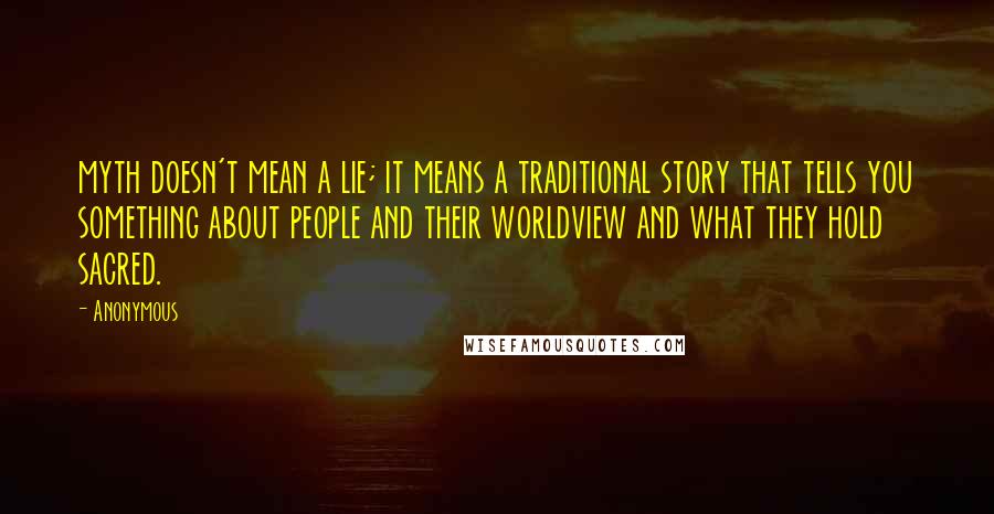 Anonymous Quotes: myth doesn't mean a lie; it means a traditional story that tells you something about people and their worldview and what they hold sacred.