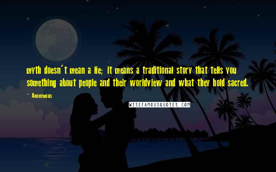 Anonymous Quotes: myth doesn't mean a lie; it means a traditional story that tells you something about people and their worldview and what they hold sacred.