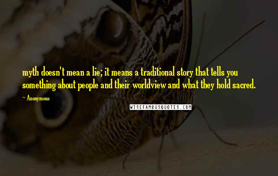 Anonymous Quotes: myth doesn't mean a lie; it means a traditional story that tells you something about people and their worldview and what they hold sacred.