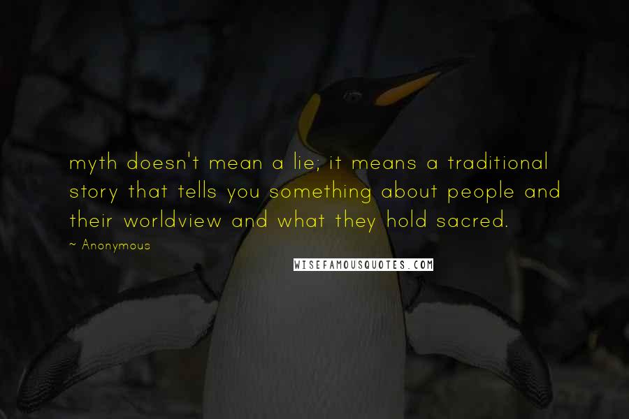 Anonymous Quotes: myth doesn't mean a lie; it means a traditional story that tells you something about people and their worldview and what they hold sacred.