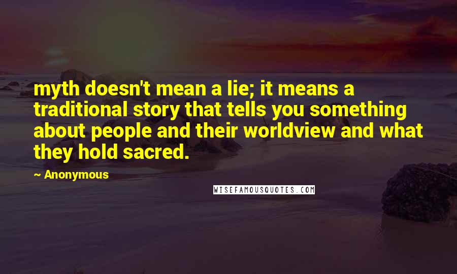 Anonymous Quotes: myth doesn't mean a lie; it means a traditional story that tells you something about people and their worldview and what they hold sacred.