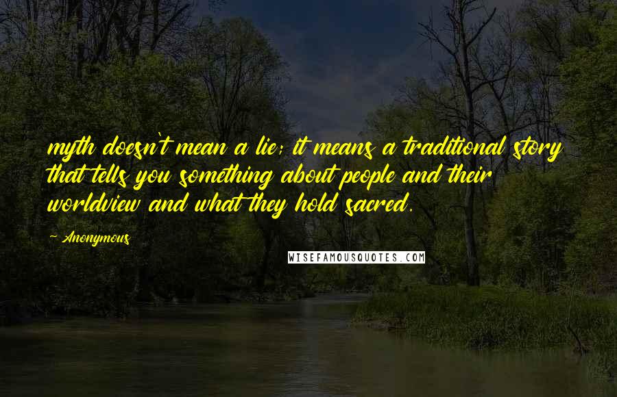 Anonymous Quotes: myth doesn't mean a lie; it means a traditional story that tells you something about people and their worldview and what they hold sacred.