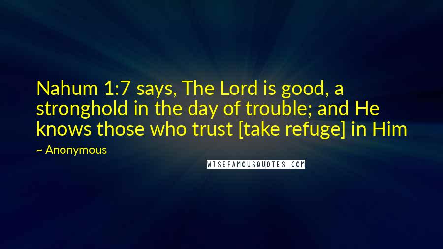 Anonymous Quotes: Nahum 1:7 says, The Lord is good, a stronghold in the day of trouble; and He knows those who trust [take refuge] in Him