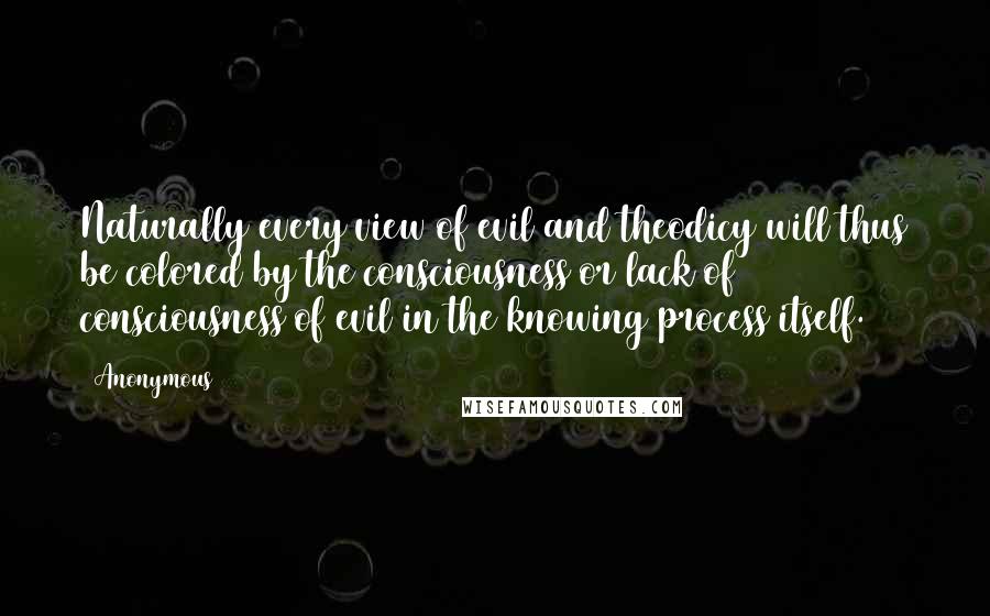 Anonymous Quotes: Naturally every view of evil and theodicy will thus be colored by the consciousness or lack of consciousness of evil in the knowing process itself.