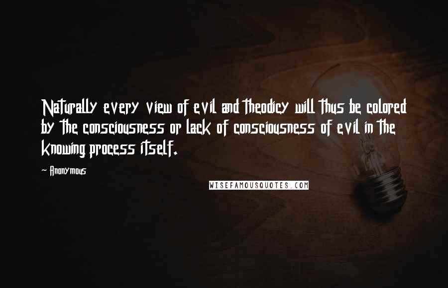 Anonymous Quotes: Naturally every view of evil and theodicy will thus be colored by the consciousness or lack of consciousness of evil in the knowing process itself.